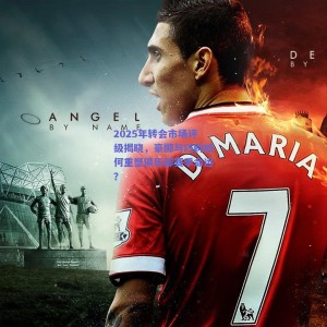 2025年转会市场评级揭晓，豪掷与巧购如何重塑俱乐部赛季命运？