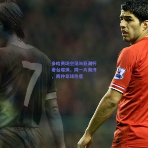 多哈赛场空荡与亚洲杯看台爆满，同一片海湾，两种足球热度