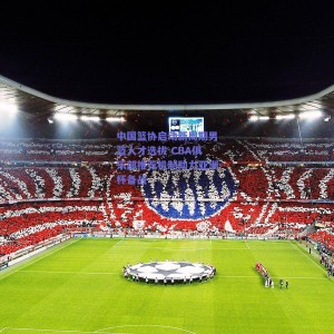 中国篮协启动新周期男篮人才选拔 CBA俱乐部推荐机制助力亚洲杯备战