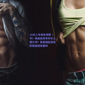 10大二年级生观察(中)杨瀚森竞争对手上限几何?新星崛起背后的联盟格局重构