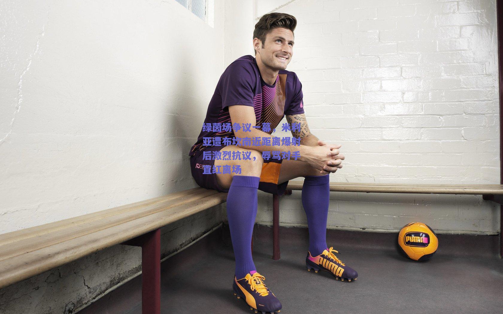 绿茵场争议一幕,米利亚遭布坎南近距离爆射后激烈抗议,辱骂对手直红离场