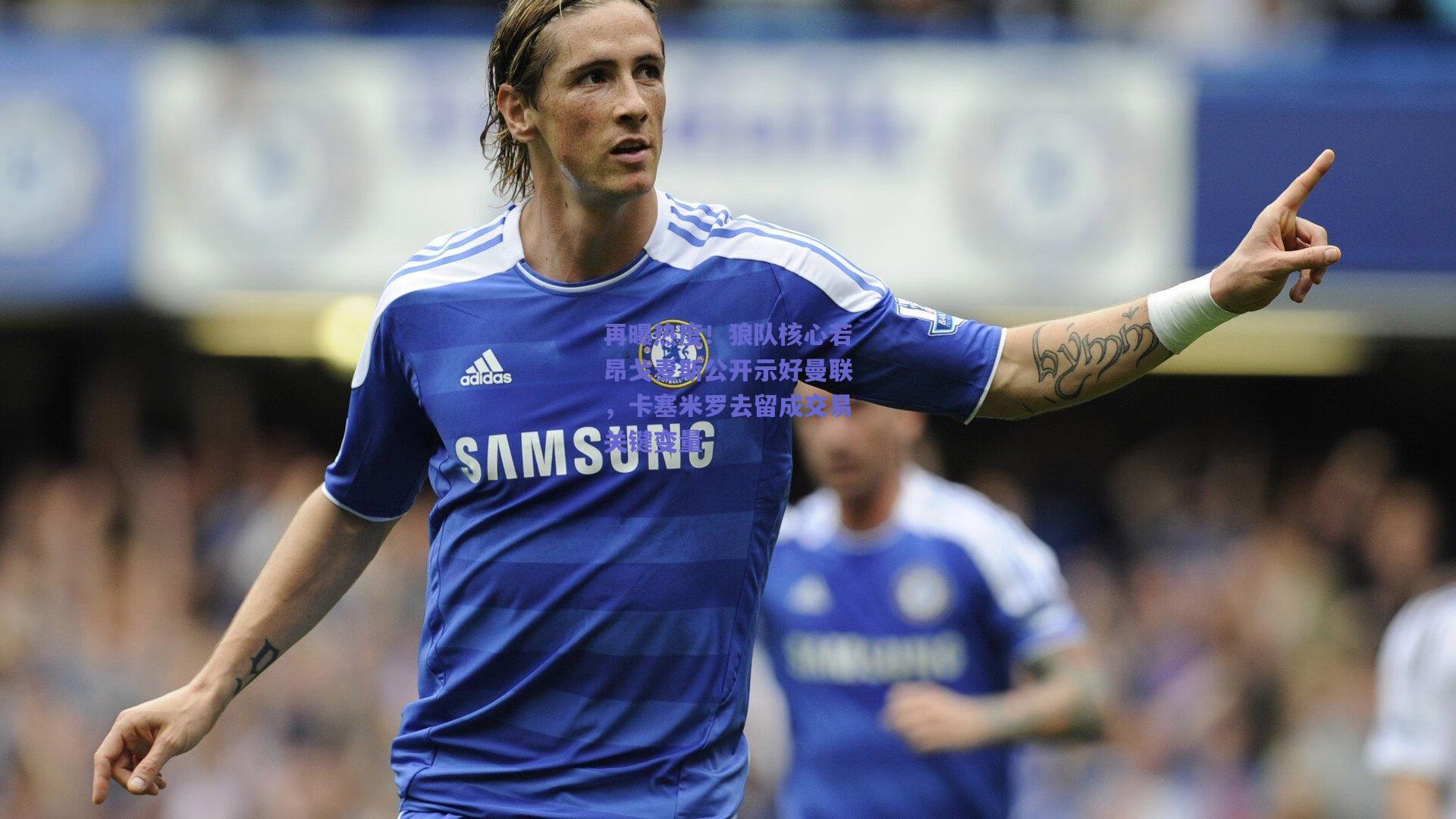 再曝热度！狼队核心若昂戈麦斯公开示好曼联，卡塞米罗去留成交易关键变量